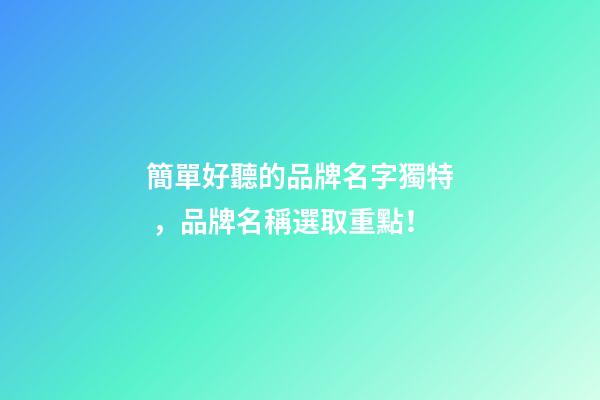 簡單好聽的品牌名字獨特，品牌名稱選取重點！-第1張-商標起名-玄機派